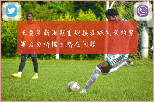 王曼昱新周期首战接发球失误频繁赛后分析揭示潜在问题