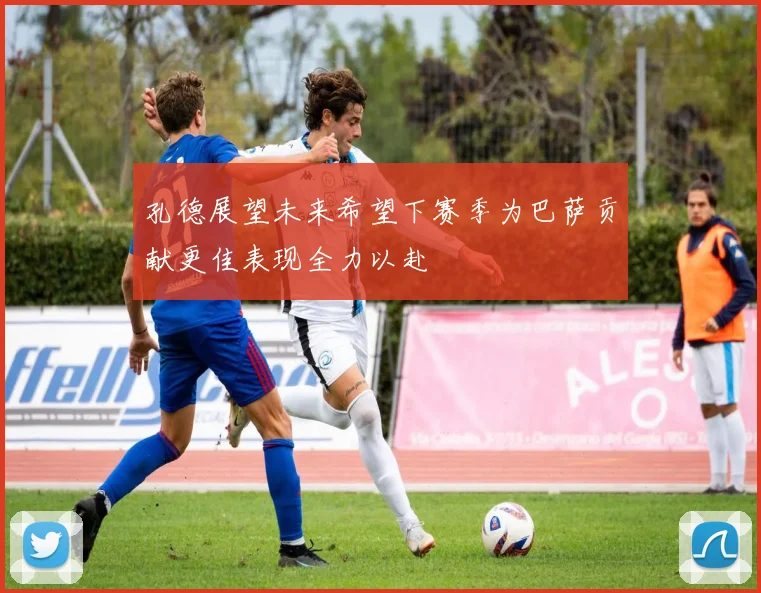 孔德展望未来希望下赛季为巴萨贡献更佳表现全力以赴