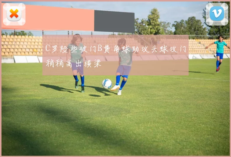 C罗险些破门B费角球助攻头球攻门稍稍高出横梁