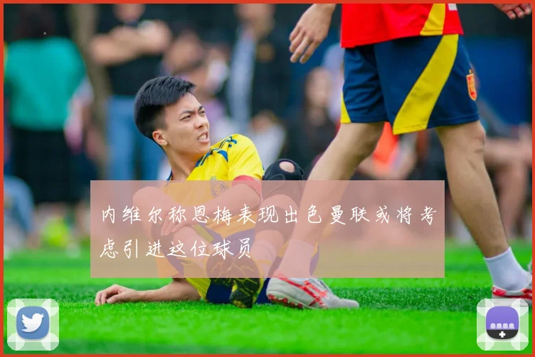 内维尔称恩梅表现出色曼联或将考虑引进这位球员